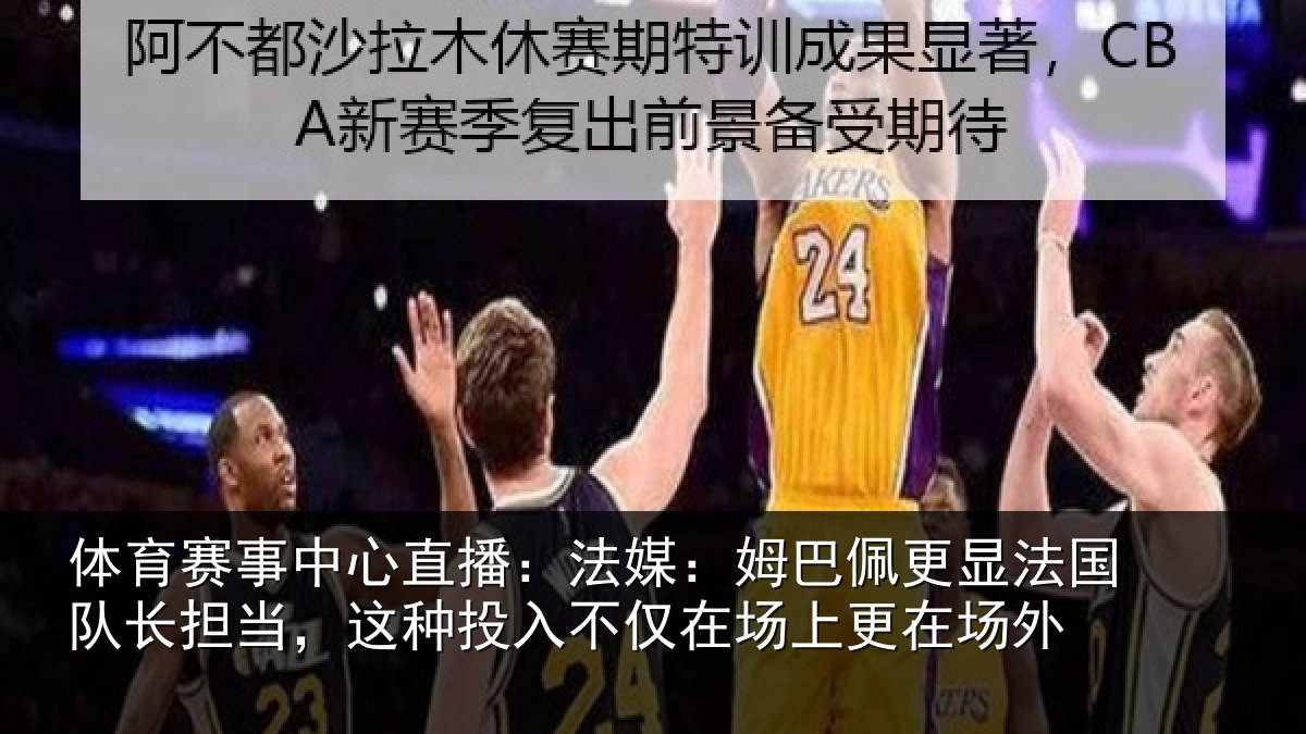 体育赛事中心直播:法媒:姆巴佩更显法国队长担当,这种投入不仅在场上更在场外