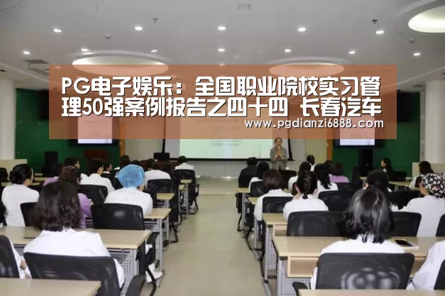 PG电子娱乐:全国职业院校实习管理50强案例报告之四十四 长春汽车工业高等专科学校(图2) PG电子娱乐