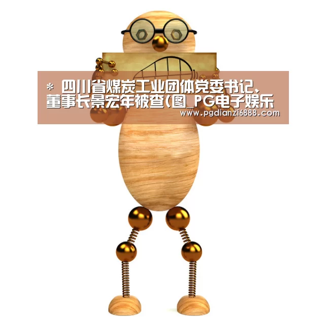 *
四川省煤炭工业团体党委书记、董事长景宏年被查(图_PG电子娱乐中心(图2) PG官方网站