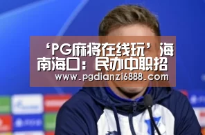 ‘PG麻将在线玩’海南海口:民办中职招生首超公办学校(图1) PG官方网站